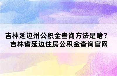 吉林延边州公积金查询方法是啥？ 吉林省延边住房公积金查询官网